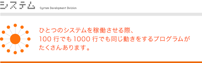 システム ひとつのシステムを稼働させる際、100行でも1000行でも同じ動きをするプログラムがたくさんあります。